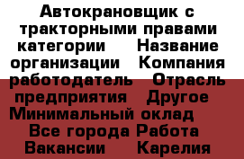 Автокрановщик с тракторными правами категории D › Название организации ­ Компания-работодатель › Отрасль предприятия ­ Другое › Минимальный оклад ­ 1 - Все города Работа » Вакансии   . Карелия респ.